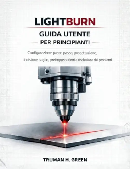 Lightburn Guida utente per principianti: Configurazione passo passo, progettazione, incisione, taglio, preimpostazioni e risoluzione dei problemi by Truman H. Green, Truman H. Green