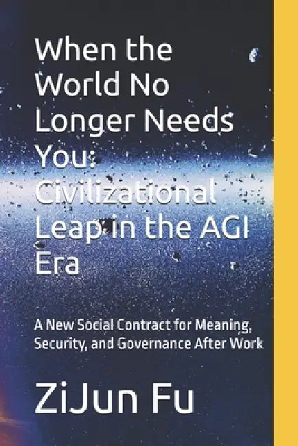 When the World No Longer Needs You: Civilizational Leap in the AGI Era: A New Social Contract for Meaning, Security, and Governance After Work by 王 忠新