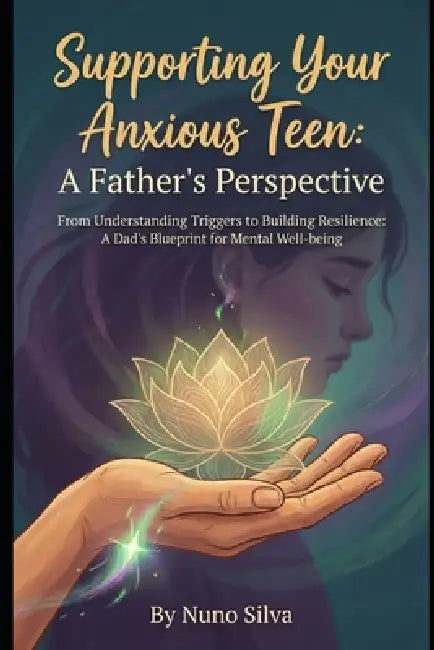 Supporting Your Anxious Teen: A Father's Perspective: From Understanding Triggers to Building Resilience: A Dad's Blueprint for Mental Well-being by Nuno Silva