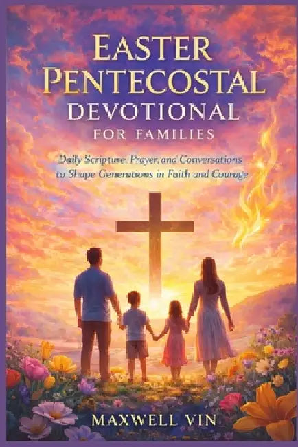Easter Pentecostal Devotional for Families: Daily Scripture, Prayer, and Conversations to Shape Generations in Faith and Courage by Maxwell Vin
