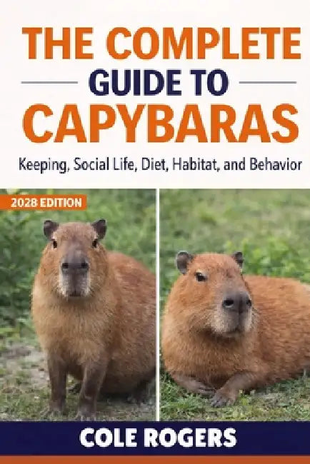 The Complete Guide to Capybaras: Keeping, Social Life, Diet, Habitat, and Behavior by Cole Rogers