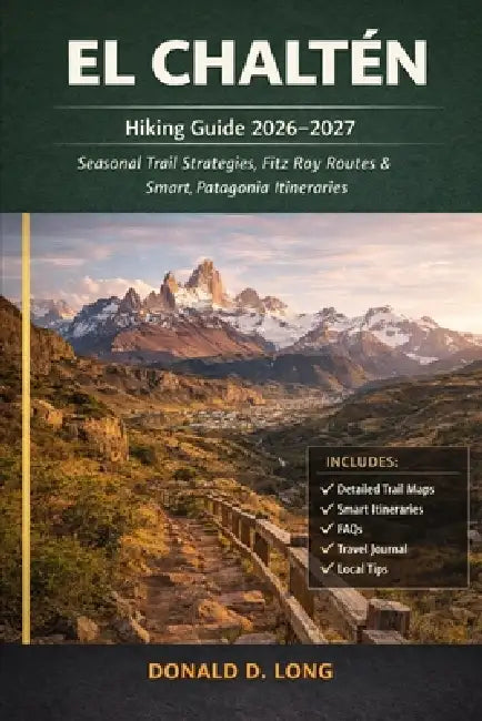 El Chaltén Hiking Guide 2026-2027: Seasonal Trail Strategies, Fitz Roy Routes & Smart Patagonia Itineraries by Donald D. Long