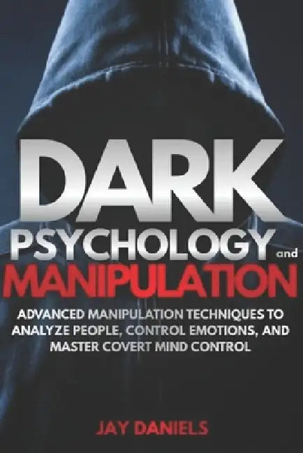 Dark Psychology and Manipulation: Advanced Manipulation Techniques to Analyze People, Control Emotions, and Master Covert Mind Control by Jay Daniels