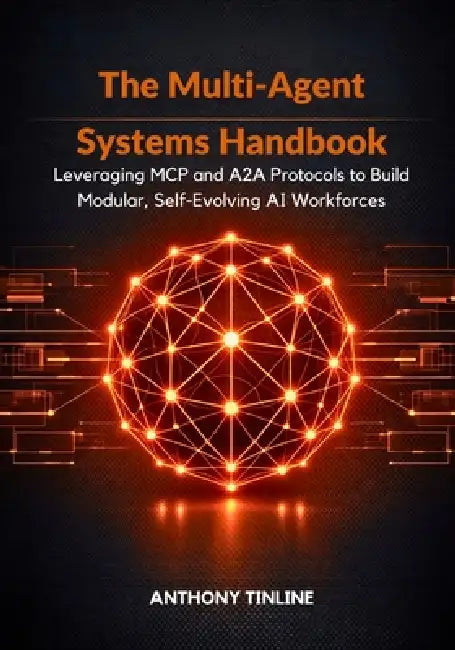 The Multi-Agent Systems Handbook: Leveraging MCP and A2A Protocols to Build Modular, Self-Evolving AI Workforces by Anthony Tinline