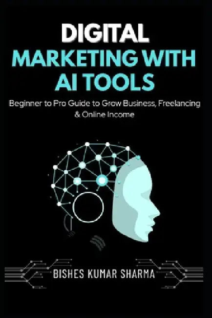 Digital Marketing with AI Tools: Beginner to Pro Guide to Artificial Intelligence, SEO, Social Media, Google Ads, Freelancing & Online Income by Bishes Kumar Sharma