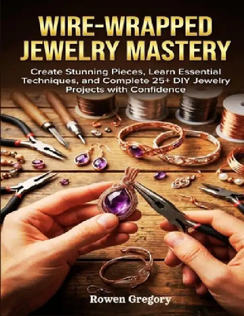 Wire-Wrapped Jewelry Mastery: Create Stunning Pieces, Learn Essential Techniques, and Complete 25+ DIY Jewelry Projects with Confidence by Rowen Gregory