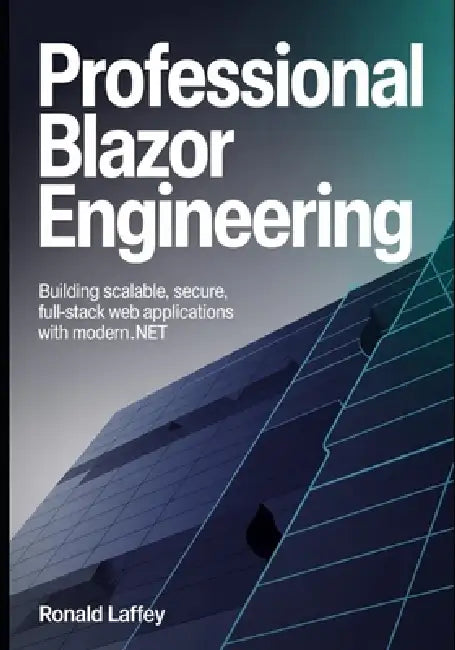 Professional Blazor Engineering: Building Scalable, Secure, Full-Stack Web Applications with Modern .NET by Ronald Laffey