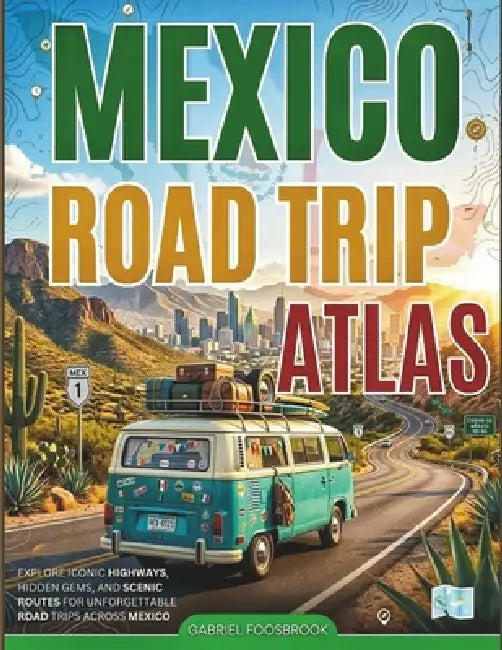 Mexico Road Trip Atlas: Explore Iconic Highways, Hidden Gems, And Scenic Routes For Unforgettable Road Trips Across Mexico by Gabriel Fosbrook
