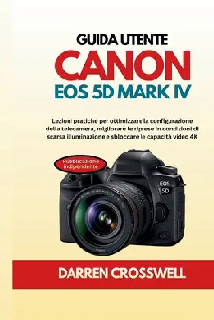 Guida utente Canon EOS 5D Mark IV: Lezioni pratiche per ottimizzare la configurazione della telecamera, migliorare le riprese in condizioni di scarsa by Darren Crosswell