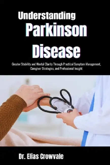 Understanding Parkinson Disease: Greater Stability and Mental Clarity Through Practical Symptom Management, Caregiver Strategies, and Professional Ins by Elias Crowvale