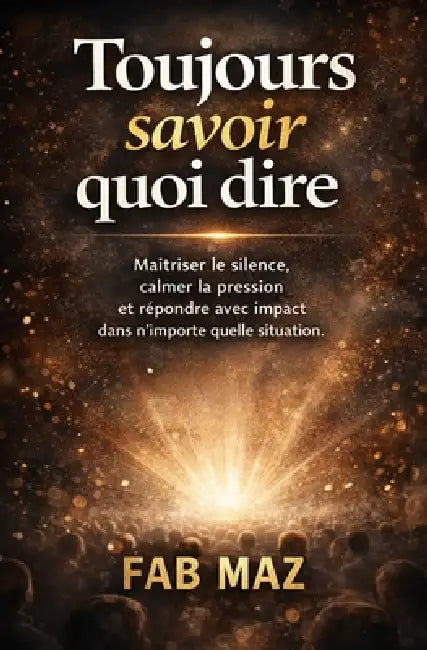 Toujours savoir quoi dire.: Maîtriser le silence, calmer la pression Et répondre avec impact dans n'importe quelle situation. by Fab Maz
