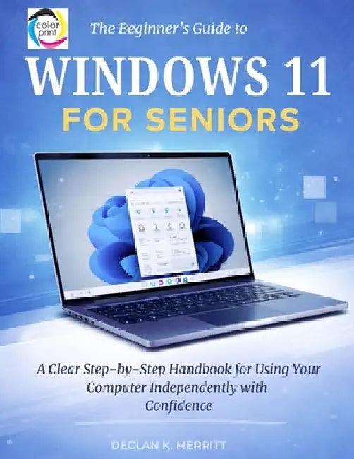The Beginner's Guide to Windows 11 for Seniors: A Clear Step-by-Step Handbook for Using Your Computer Independently with Confidence by Declan K. Merritt