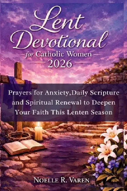 Lent Devotional for Catholic Women 2026: Prayers for Anxiety, Daily Scripture and Spiritual Renewal to Deepen Your Faith This Lenten Season by Noelle R. Varen