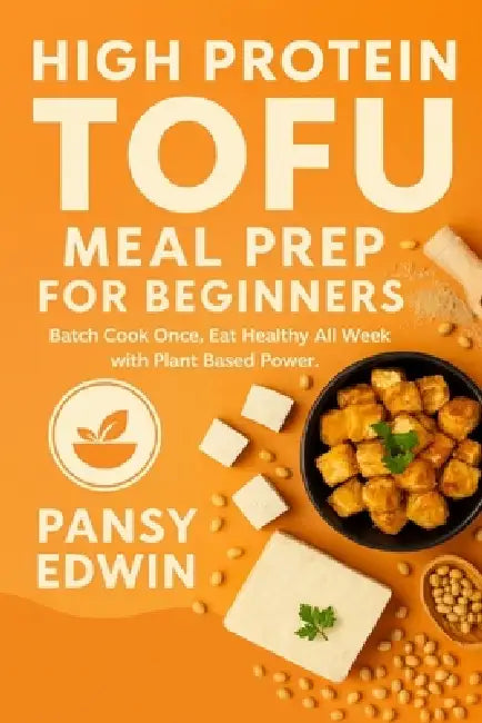 High Protein Tofu Meal Prep for Beginners: Batch Cook Once, Eat Healthy All Week with Plant-Based Power by Pansy Edwin