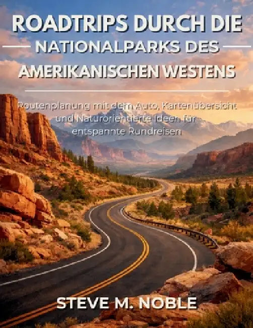 Roadtrips durch die Nationalparks des amerikanischen Westens: Routenplanung mit dem Auto, Kartenübersicht und Naturorientierte Ideen für entspannte Ru by Steve M. Noble