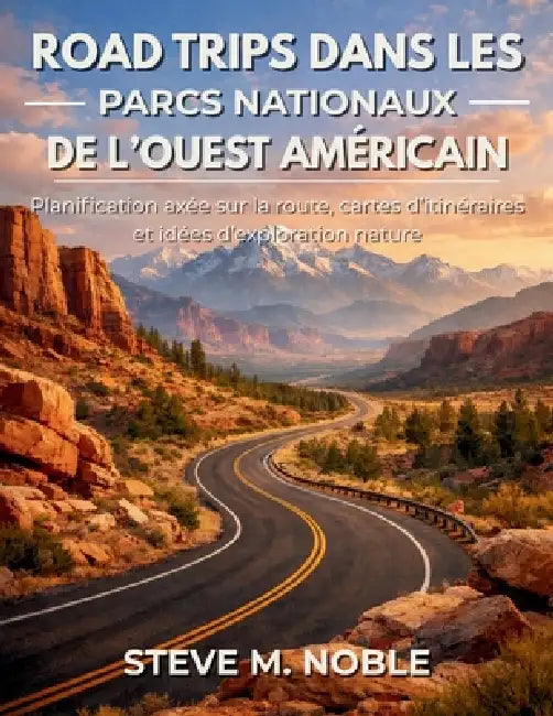 Road Trips dans les Parcs Nationaux de l'Ouest Américain: Planification axée sur la route, cartes d'itinéraires et idées d'exploration nature by Steve M. Noble