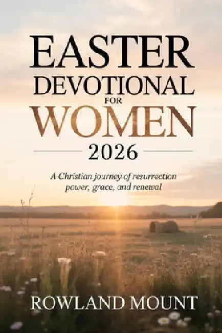 Easter Devotional For Women 2026: A Christian Journey of Resurrection Power, Grace, and Renewal by Rowland Mount