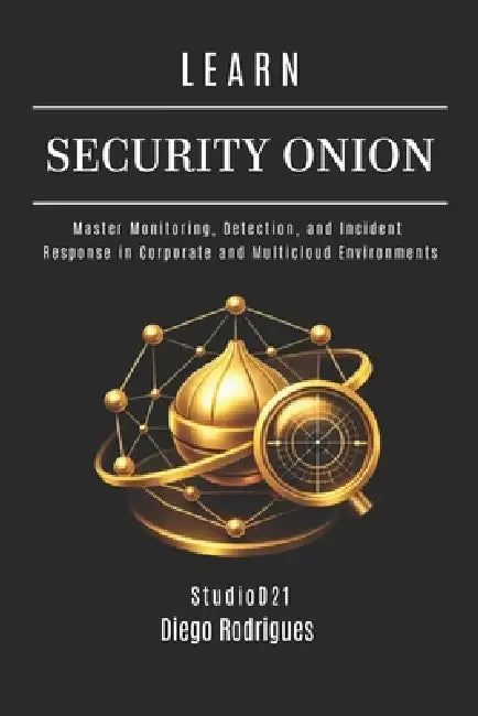 Learn Security Onion: Master Monitoring, Detection, and Incident Response in Corporate and Multicloud Environments by Studiod21 Smart Tech Content, Diego Rodrigues