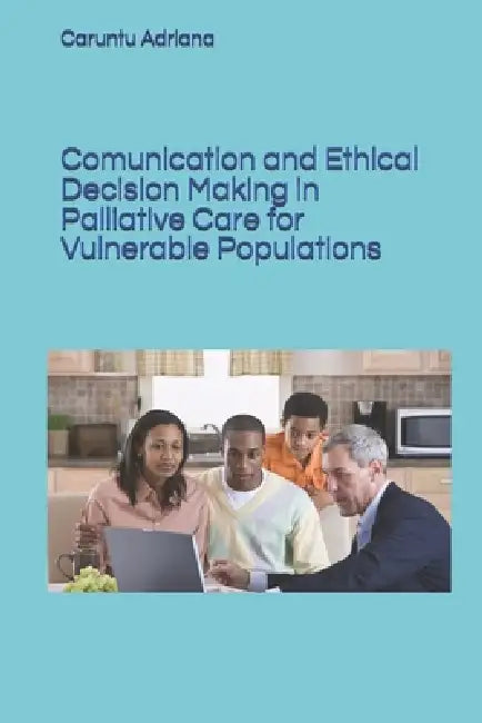 Comunication and Ethical Decision Making in Palliative Care for Vulnerable Populations by Caruntu Adriana
