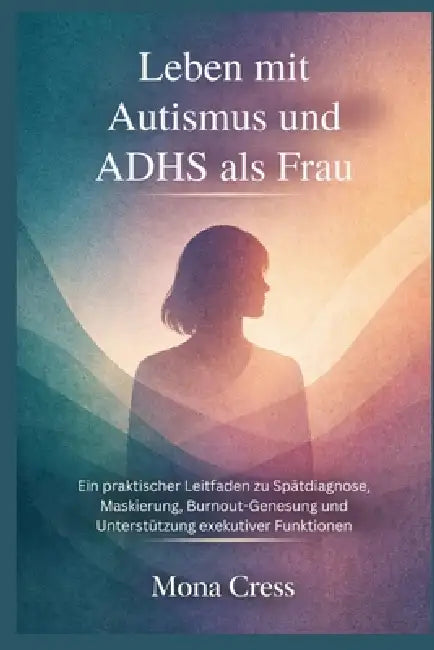 Leben mit Autismus und ADHS als Frau: Ein praktischer Leitfaden zu Spätdiagnose, Maskierung, Burnout-Genesung und Unterstützung exekutiver Funktionen by Mona Cress