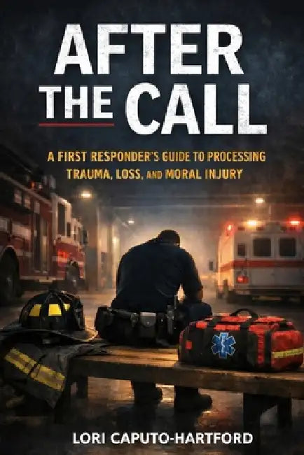 After the Call: A First Responder's Guide to Processing Trauma, Loss, and Moral Injury by Lori A. Caputo-Hartford