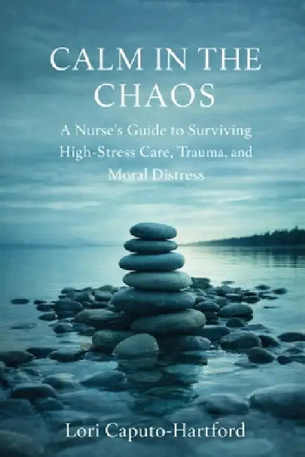 Calm in the Chaos: A Nurse's Guide to Surviving High-Stress Care, Trauma, and Moral Distress by Lori A. Caputo-Hartford