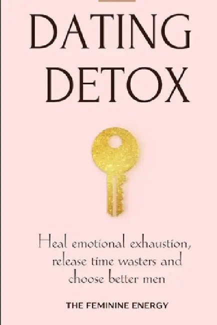 Dating Detox: Heal Emotional Exhaustion, Release Time Wasters and Choose Better Men by The Feminine Energy