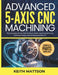 Advanced 5-Axis CNC Machining: The Complete Shop Floor Guide to Multi-Axis Programming, Precision Setup, and Professional Results by Keith Mattson