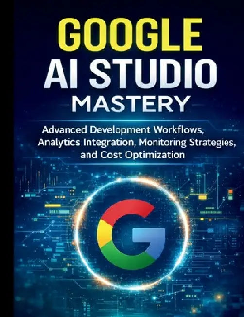 Google AI Studio Mastery: Advanced Development Workflows, Analytics Integration, Monitoring Strategies, and Cost Optimization by Everett T. Fallon