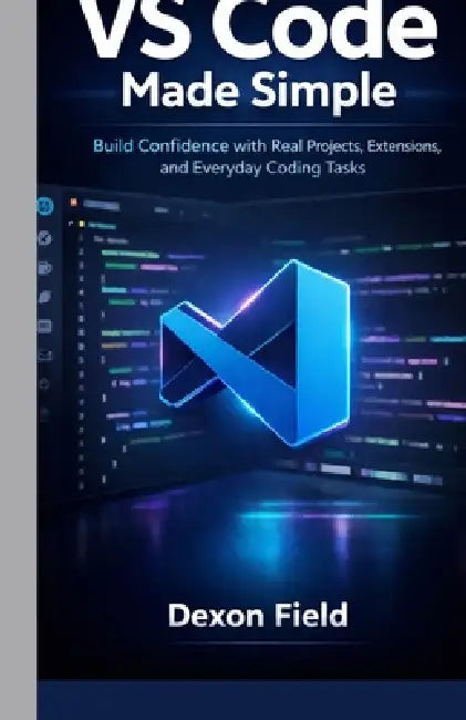 VS Code Made Simple: Build Confidence with Real Projects, Extensions, and Everyday Coding Tasks by Dexon Field