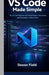 VS Code Made Simple: Build Confidence with Real Projects, Extensions, and Everyday Coding Tasks by Dexon Field
