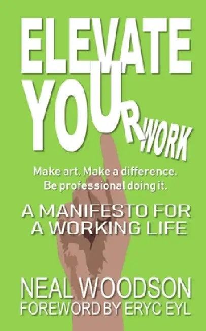 ELEVATE YOUr work: A Manifesto for a Working Life: Make Art. Make a Difference. Be Professional Doing It. by Neal Woodson