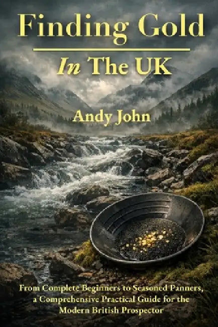 Finding Gold in The UK: From Complete Beginners to Seasoned Panners, a Comprehensive Practical Guide for the Modern British Prospector by Andy John