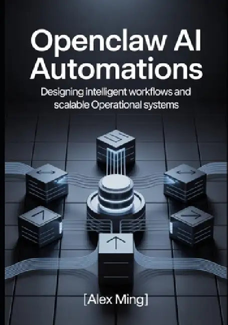 OpenClaw AI Automations: Designing Intelligent Workflows and Scalable Operational Systems by Alex Ming