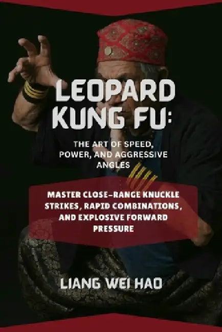 Leopard Kung Fu: The Art of Speed, Power, and Aggressive Angles: Master Close-Range Knuckle Strikes, Rapid Combinations, and Explosive Forward Pressur by Liang Wei Hao