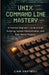 UNIX Command Line Mastery: A Practical Beginner's Guide to Shell Scripting, System Administration, and Real-World Projects by Liam Hartwell