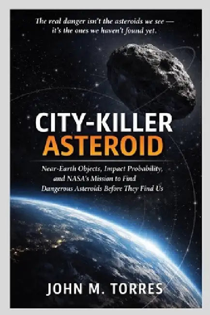 City-Killer Asteroid: Near-Earth Objects, Impact Probability, and NASA's Mission to Find Dangerous Asteroids Before They Find Us by John M. Torres
