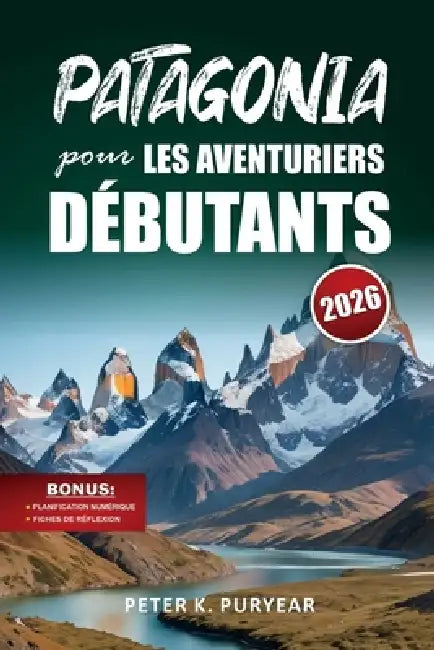 PATAGONIA pour LES AVENTURIERS DÉBUTANTS: Guide d'aventure en plein air de 7 jours avec sentiers pittoresques et conseils pratiques de voyage by Peter K. Puryear
