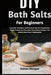 DIY Bath Salts For Beginners: Step-By-Step Guide To Craft Luxurious, Relaxing, And Aromatic Soaks At Home While Boosting Wellness, Calm, And Mindful S by Kolton Morgan