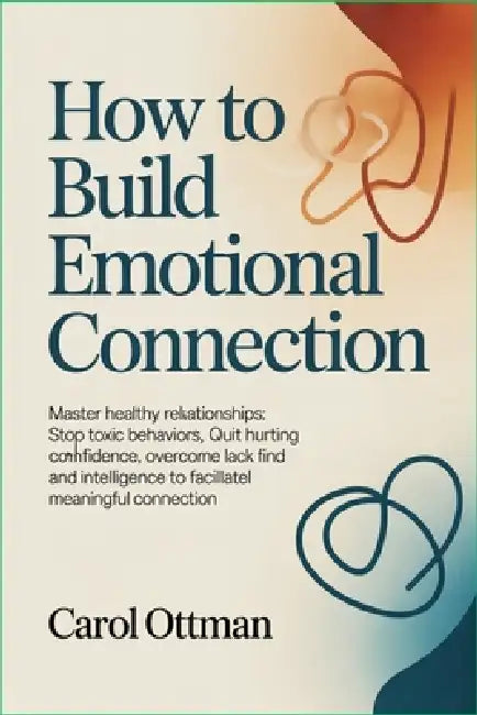 How to Build Emotional Connection: Master healthy relationships: stop toxic behaviors, quit hurting emotions, overcome lack of confidence, and find in by Carol Ottman