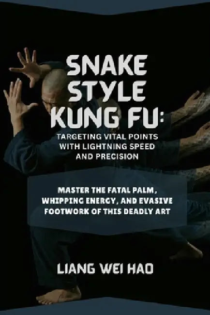 Snake Style Kung Fu: Targeting Vital Points with Lightning Speed and Precision: Master the Fatal Palm, Whipping Energy, and Evasive Footwork of This D by Liang Wei Hao