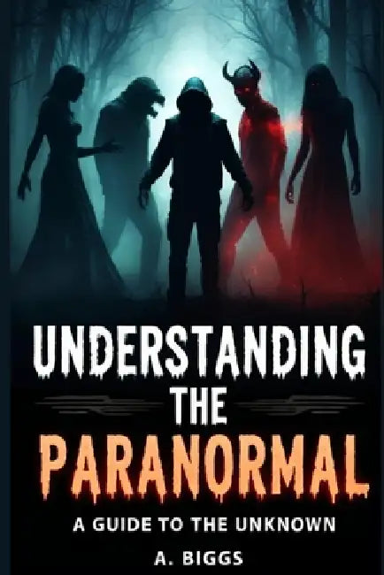 Understanding the Paranormal: A Guide to the Unknown by A. Biggs