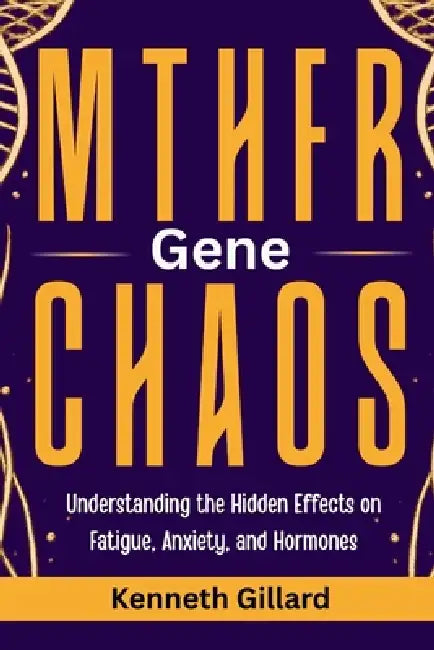 Mthfr Gene Chaos: Understanding the Hidden Effects on Fatigue, Anxiety, and Hormones by Kenneth Gillard
