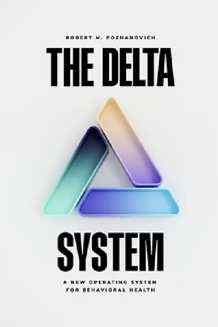 The Delta System(TM): A New Operating System for Behavioral Health by Robert M. Poznanovich