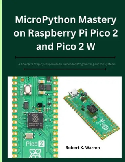 MicroPython Mastery on Raspberry Pi Pico 2 and Pico 2 W: A Complete Step-by-Step Guide to Embedded Programming and IoT Systems by Robert K. Warren