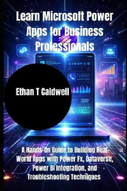 Learn Microsoft Power Apps for Business Professionals: A Hands-On Guide to Building Real-World Apps with Power Fx, Dataverse, Power BI Integration, an by Ethan T. Caldwell