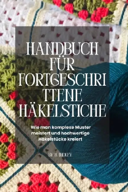 Handbuch für fortgeschrittene Häkelstiche: Wie man komplexe Muster meistert und hochwertige Häkelstücke kreiert by H. Jholey