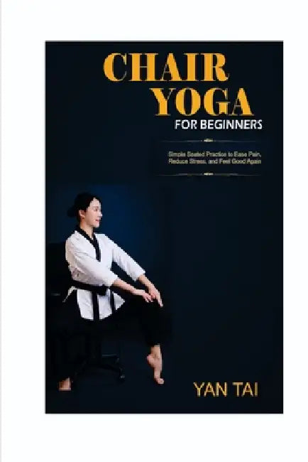 Chair Yoga for Beginners: Simple Seated Practices to Ease Pain, Reduce Stress, and Feel Good Again by Yan Tai