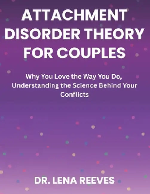 Attachment Disorder Theory for Couples: Why You Love the Way You Do, Understanding the Science Behind Your Conflicts by Lena Reeves