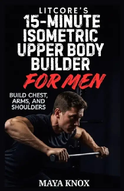LitCore's 15-Minute Isometric Upper Body Builder for Men: Build Chest, Arms, and Shoulders by Maya Knox